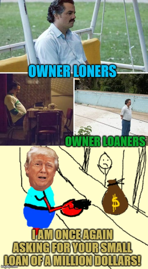 OWNER LONERS OWNER LOANERS I AM ONCE AGAIN ASKING FOR YOUR SMALL LOAN OF A MILLION DOLLARS! | image tagged in memes,sad pablo escobar | made w/ Imgflip meme maker