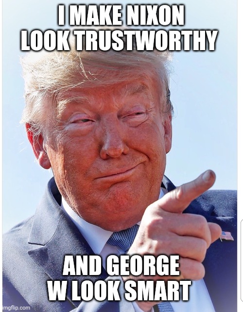 Trump pointing | I MAKE NIXON LOOK TRUSTWORTHY; AND GEORGE W LOOK SMART | image tagged in trump pointing | made w/ Imgflip meme maker