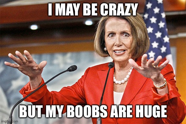 Nancy Pelosi is crazy | I MAY BE CRAZY; BUT MY BOOBS ARE HUGE | image tagged in nancy pelosi is crazy | made w/ Imgflip meme maker