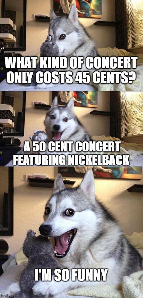Bad Pun Dog | WHAT KIND OF CONCERT ONLY COSTS 45 CENTS? A 50 CENT CONCERT FEATURING NICKELBACK; I'M SO FUNNY | image tagged in memes,bad pun dog | made w/ Imgflip meme maker