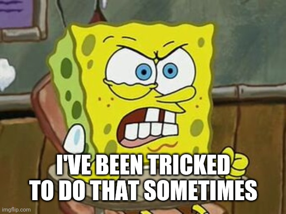 Pissed off spongebob | I'VE BEEN TRICKED TO DO THAT SOMETIMES | image tagged in pissed off spongebob | made w/ Imgflip meme maker