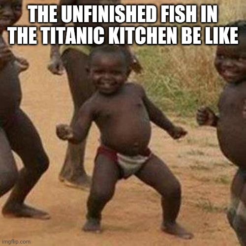 Third World Success Kid | THE UNFINISHED FISH IN THE TITANIC KITCHEN BE LIKE | image tagged in memes,third world success kid | made w/ Imgflip meme maker