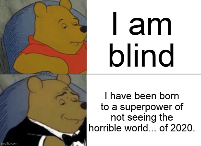 Tuxedo Winnie The Pooh | I am blind; I have been born to a superpower of not seeing the horrible world... of 2020. | image tagged in memes,tuxedo winnie the pooh | made w/ Imgflip meme maker