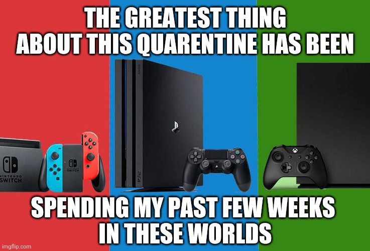 I'VE SPENT ALOT OF TIME WITH MY KIDS PLAYING GAMES. AND LOVING IT | THE GREATEST THING ABOUT THIS QUARENTINE HAS BEEN; SPENDING MY PAST FEW WEEKS 
IN THESE WORLDS | image tagged in nintendo switch,ps4,xbox,gaming,quarantine | made w/ Imgflip meme maker