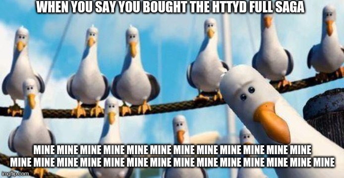 Nemo Birds | WHEN YOU SAY YOU BOUGHT THE HTTYD FULL SAGA; MINE MINE MINE MINE MINE MINE MINE MINE MINE MINE MINE MINE MINE MINE MINE MINE MINE MINE MINE MINE MINE MINE MINE MINE MINE MINE | image tagged in nemo birds | made w/ Imgflip meme maker