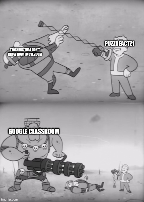 Fallout Boi | TEACHERS THAT DON'T KNOW HOW TO USE ZOOM PUZZREACTZ1 GOOGLE CLASSROOM | image tagged in fallout boi | made w/ Imgflip meme maker