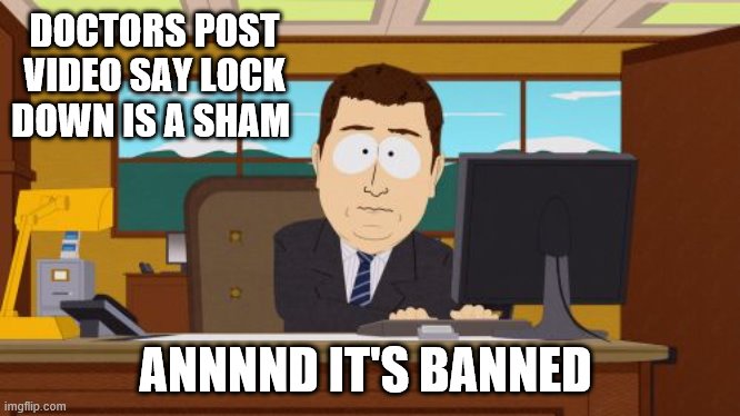 doctors video bannned | DOCTORS POST VIDEO SAY LOCK DOWN IS A SHAM; ANNNND IT'S BANNED | image tagged in memes,aaaaand its gone | made w/ Imgflip meme maker