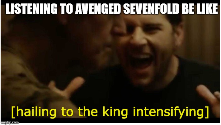 Hailing to the king intensifying | LISTENING TO AVENGED SEVENFOLD BE LIKE | image tagged in hailing to the king intensifying,a7x,meme,music,fun,dank meme | made w/ Imgflip meme maker