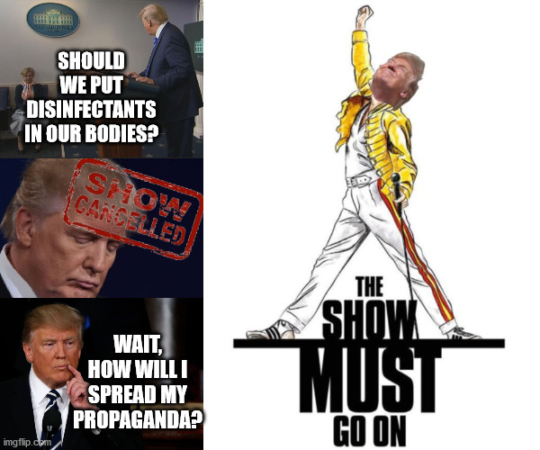 The Show Must Go On | SHOULD WE PUT DISINFECTANTS IN OUR BODIES? WAIT, HOW WILL I SPREAD MY PROPAGANDA? | image tagged in memes,donald trump,clorox,dump trump,election 2020,fake news | made w/ Imgflip meme maker