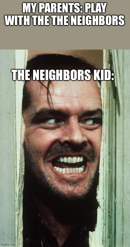 D:> | MY PARENTS: PLAY WITH THE THE NEIGHBORS; THE NEIGHBORS KID: | image tagged in memes,here's johnny | made w/ Imgflip meme maker