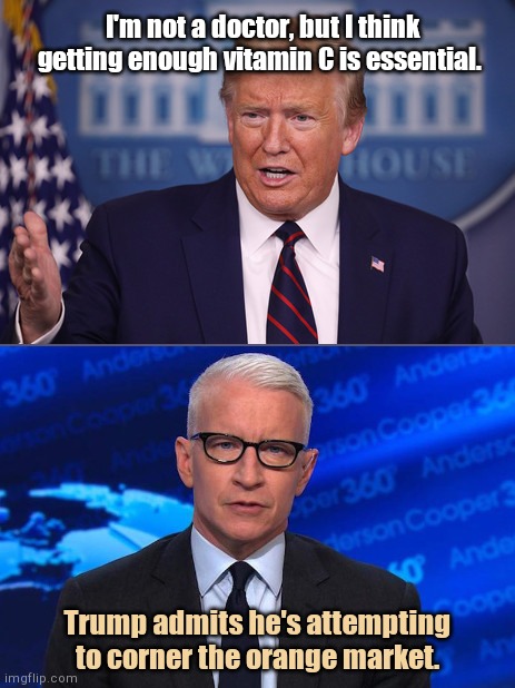 When he says... | I'm not a doctor, but I think getting enough vitamin C is essential. Trump admits he's attempting to corner the orange market. | image tagged in president donald trump,cnn breaking news anderson cooper,fake news,msm lies,political humor | made w/ Imgflip meme maker