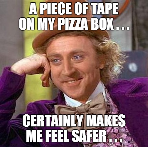 Creepy Condescending Wonka Meme | A PIECE OF TAPE ON MY PIZZA BOX . . . CERTAINLY MAKES ME FEEL SAFER . . . | image tagged in fun,funny,funny memes,funny meme,coronavirus,lol | made w/ Imgflip meme maker