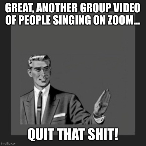 Kill Yourself Guy Meme | GREAT, ANOTHER GROUP VIDEO OF PEOPLE SINGING ON ZOOM... QUIT THAT SHIT! | image tagged in memes,kill yourself guy | made w/ Imgflip meme maker