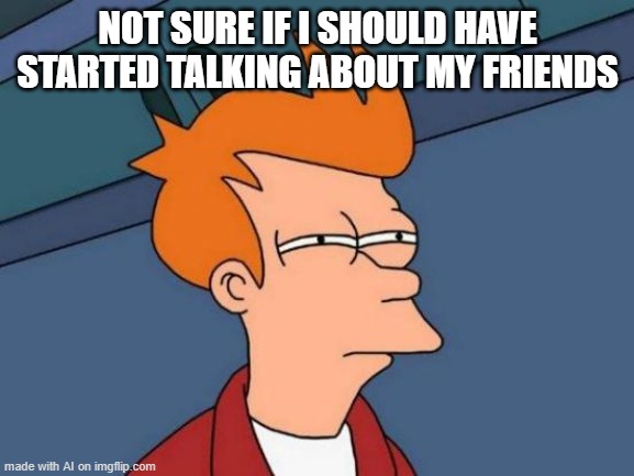 Not sure | NOT SURE IF I SHOULD HAVE STARTED TALKING ABOUT MY FRIENDS | image tagged in memes,futurama fry | made w/ Imgflip meme maker