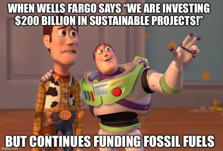 Wells Fargo | WHEN WELLS FARGO SAYS “WE ARE INVESTING $200 BILLION IN SUSTAINABLE PROJECTS!”; BUT CONTINUES FUNDING FOSSIL FUELS | image tagged in memes,x x everywhere | made w/ Imgflip meme maker