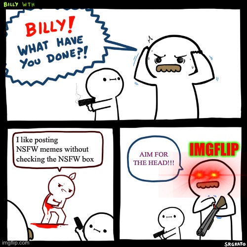 Billy, What Have You Done | IMGFLIP; I like posting NSFW memes without checking the NSFW box; AIM FOR THE HEAD!!! | image tagged in billy what have you done | made w/ Imgflip meme maker