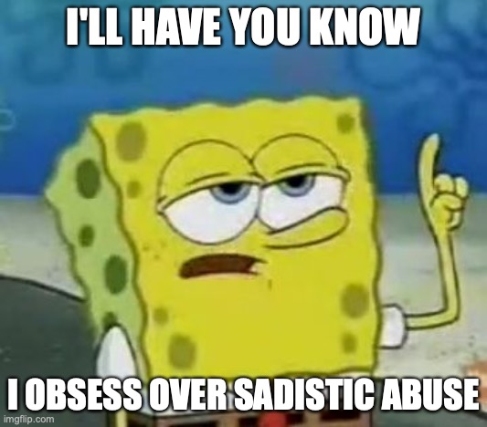 Abuse Obsession | I'LL HAVE YOU KNOW; I OBSESS OVER SADISTIC ABUSE | image tagged in memes,i'll have you know spongebob,abuse,obsession | made w/ Imgflip meme maker