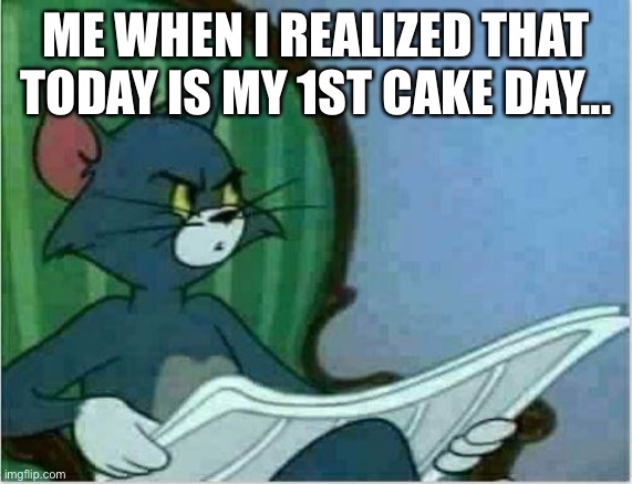 Tom Newspaper Original | ME WHEN I REALIZED THAT TODAY IS MY 1ST CAKE DAY... | image tagged in tom newspaper original | made w/ Imgflip meme maker