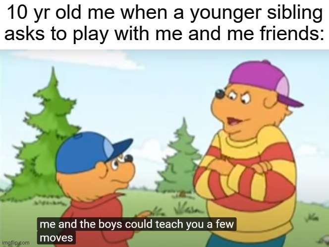 Me and the boys could teach you a few moves | 10 yr old me when a younger sibling asks to play with me and me friends: | image tagged in me and the boys could teach you a few moves,family,funny,meme | made w/ Imgflip meme maker