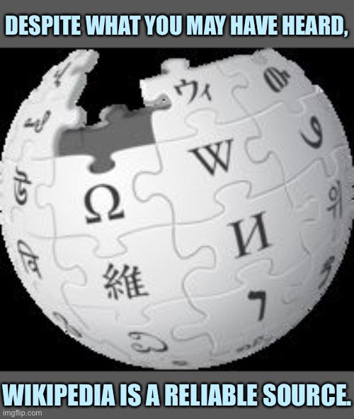 Wikipedia is well-sourced, frequently updated, and politically neutral. It is the fastest way to gain an intro to any subject. | DESPITE WHAT YOU MAY HAVE HEARD, WIKIPEDIA IS A RELIABLE SOURCE. | image tagged in wikipedia,information,knowledge is power,knowledge,welcome to the internets,universal knowledge | made w/ Imgflip meme maker