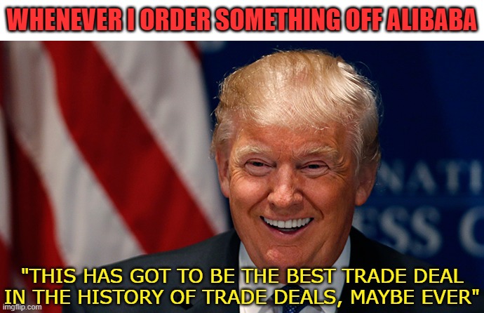 Hi,         Sir | WHENEVER I ORDER SOMETHING OFF ALIBABA; "THIS HAS GOT TO BE THE BEST TRADE DEAL IN THE HISTORY OF TRADE DEALS, MAYBE EVER" | image tagged in laughing donald trump,trump,donald trump,maga,politics | made w/ Imgflip meme maker