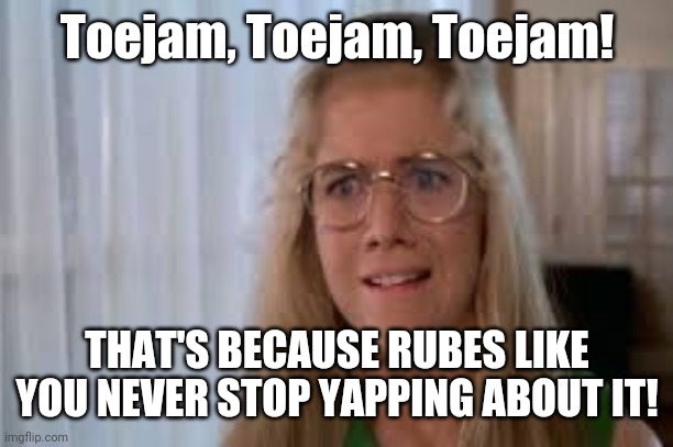 Marcia Marcia Marcia | Toejam, Toejam, Toejam! THAT'S BECAUSE RUBES LIKE YOU NEVER STOP YAPPING ABOUT IT! | image tagged in marcia marcia marcia | made w/ Imgflip meme maker