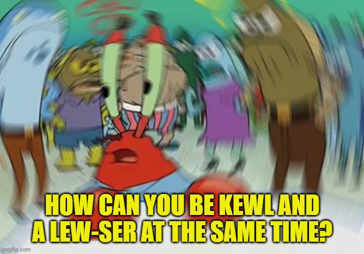 Mr Krabs Blur Meme Meme | HOW CAN YOU BE KEWL AND A LEW-SER AT THE SAME TIME? | image tagged in memes,mr krabs blur meme | made w/ Imgflip meme maker