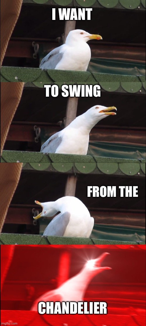 Everyone: | I WANT; TO SWING; FROM THE; CHANDELIER | image tagged in memes,inhaling seagull | made w/ Imgflip meme maker