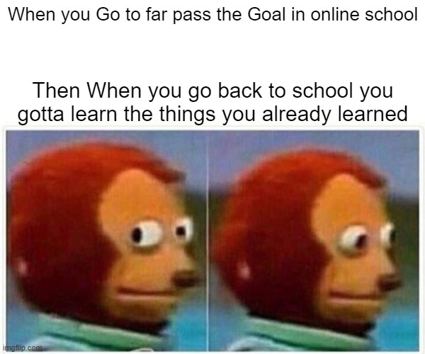 LEARN IT AGAIN BOYS | When you Go to far pass the Goal in online school; Then When you go back to school you gotta learn the things you already learned | image tagged in memes,monkey puppet | made w/ Imgflip meme maker