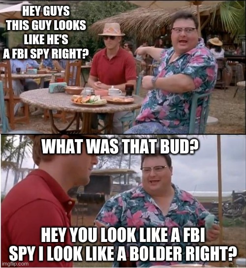 See Nobody Cares Meme | HEY GUYS THIS GUY LOOKS LIKE HE'S A FBI SPY RIGHT? WHAT WAS THAT BUD? HEY YOU LOOK LIKE A FBI SPY I LOOK LIKE A BOLDER RIGHT? | image tagged in memes,see nobody cares | made w/ Imgflip meme maker