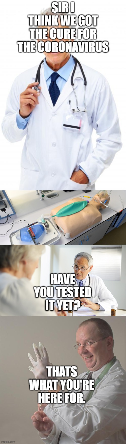 Insane Doctor. | SIR I THINK WE GOT THE CURE FOR THE CORONAVIRUS; HAVE YOU TESTED IT YET? THATS WHAT YOU'RE HERE FOR. | image tagged in doctor,insane doctor | made w/ Imgflip meme maker