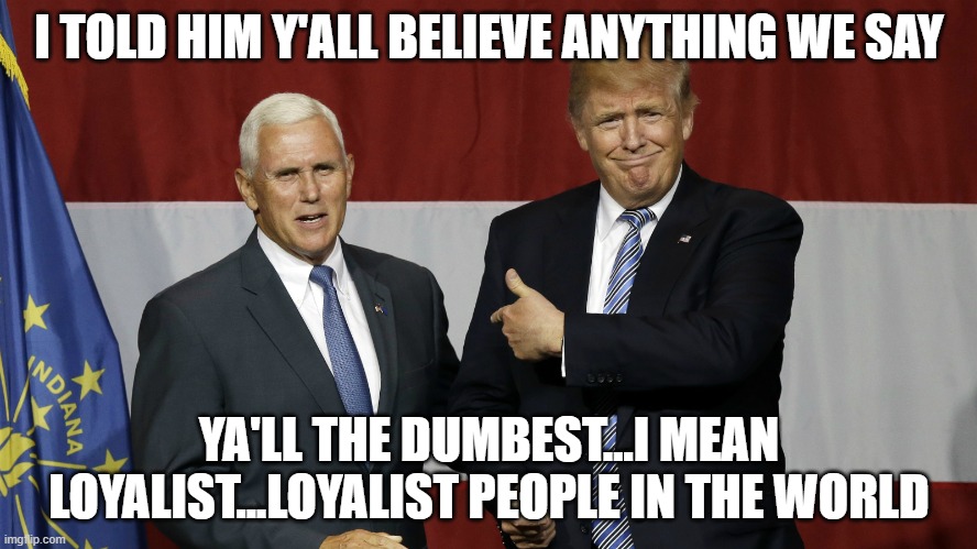 Loyal Trumpsters | I TOLD HIM Y'ALL BELIEVE ANYTHING WE SAY; YA'LL THE DUMBEST...I MEAN LOYALIST...LOYALIST PEOPLE IN THE WORLD | image tagged in pence trump stupid | made w/ Imgflip meme maker