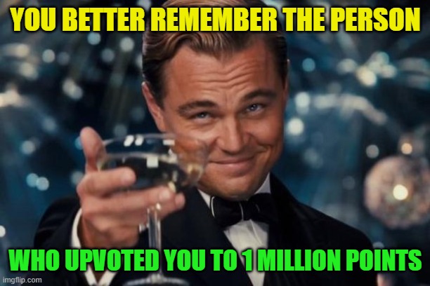 Leonardo Dicaprio Cheers Meme | YOU BETTER REMEMBER THE PERSON WHO UPVOTED YOU TO 1 MILLION POINTS | image tagged in memes,leonardo dicaprio cheers | made w/ Imgflip meme maker