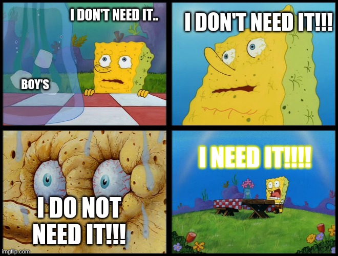 Me- | I DON'T NEED IT!!! I DON'T NEED IT.. BOY'S; I NEED IT!!!! I DO NOT NEED IT!!! | image tagged in spongebob - i don't need it by henry-c | made w/ Imgflip meme maker