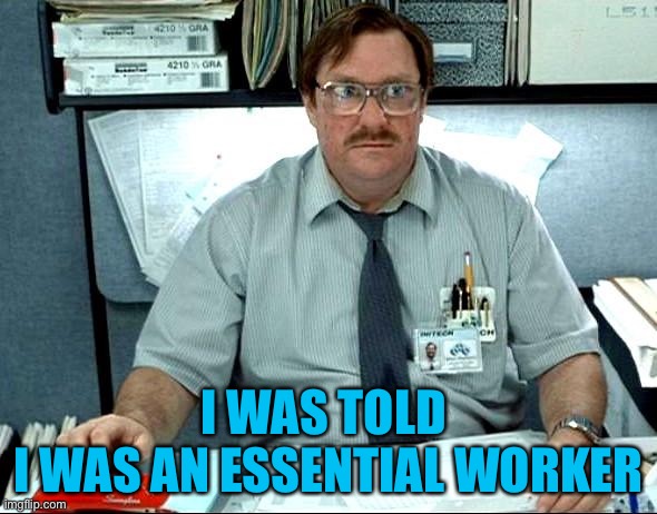 I Was Told There Would Be | I WAS TOLD 
I WAS AN ESSENTIAL WORKER | image tagged in memes,i was told there would be | made w/ Imgflip meme maker