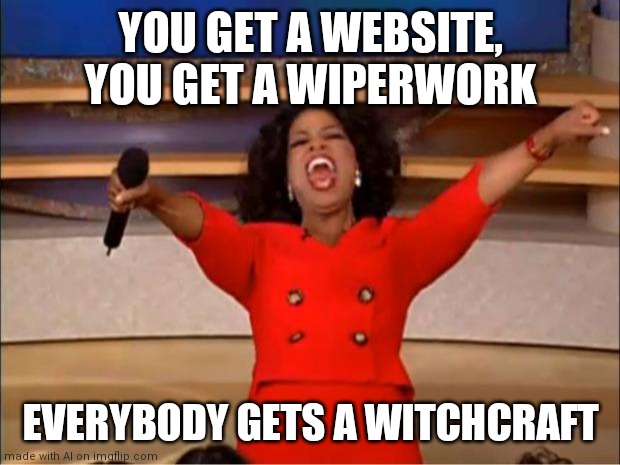 Oprah You Get A | YOU GET A WEBSITE, YOU GET A WIPERWORK; EVERYBODY GETS A WITCHCRAFT | image tagged in memes,oprah you get a | made w/ Imgflip meme maker