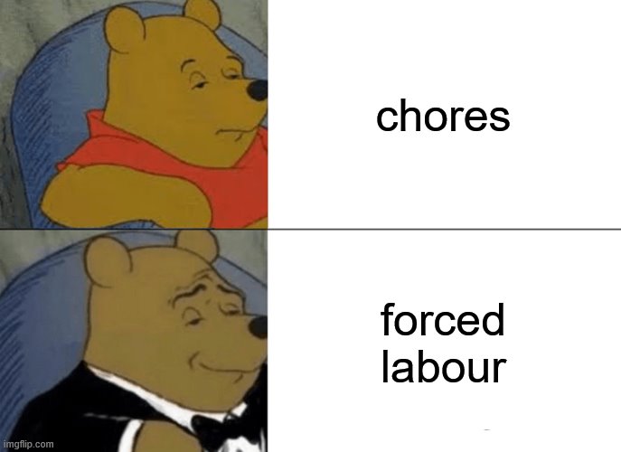 Tuxedo Winnie The Pooh | chores; forced labour | image tagged in memes,tuxedo winnie the pooh | made w/ Imgflip meme maker