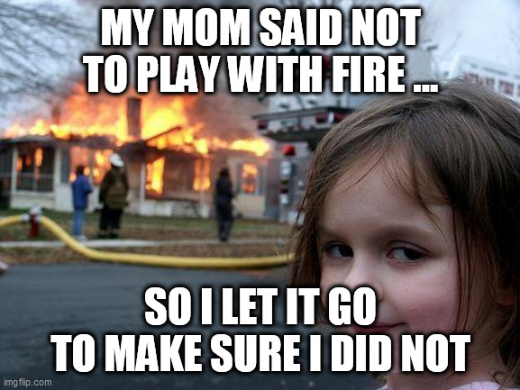 Disaster Girl | MY MOM SAID NOT TO PLAY WITH FIRE ... SO I LET IT GO TO MAKE SURE I DID NOT | image tagged in memes,disaster girl | made w/ Imgflip meme maker