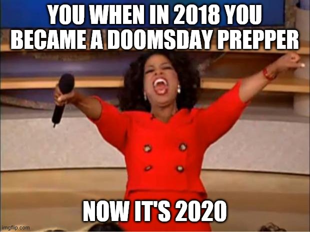 Oprah You Get A Meme | YOU WHEN IN 2018 YOU BECAME A DOOMSDAY PREPPER; NOW IT'S 2020 | image tagged in memes,oprah you get a | made w/ Imgflip meme maker