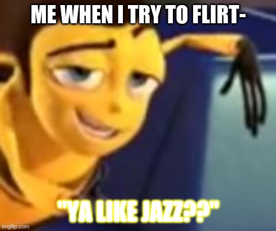 My stoopid arse | ME WHEN I TRY TO FLIRT-; "YA LIKE JAZZ??" | image tagged in ya like jazz | made w/ Imgflip meme maker
