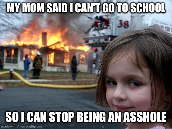 Disaster Girl | MY MOM SAID I CAN'T GO TO SCHOOL; SO I CAN STOP BEING AN ASSHOLE | image tagged in memes,disaster girl | made w/ Imgflip meme maker