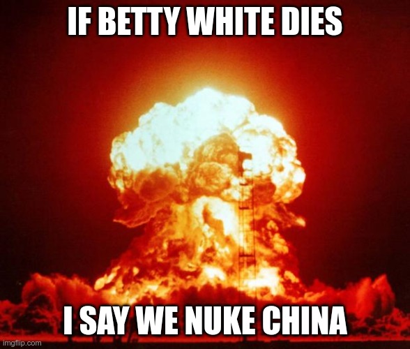 Nuke | IF BETTY WHITE DIES I SAY WE NUKE CHINA | image tagged in nuke | made w/ Imgflip meme maker