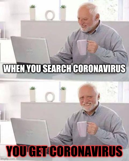 hello | WHEN YOU SEARCH CORONAVIRUS; YOU GET CORONAVIRUS | image tagged in memes,hide the pain harold | made w/ Imgflip meme maker