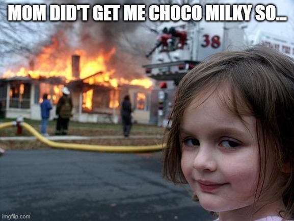 Disaster Girl | MOM DID'T GET ME CHOCO MILKY SO... | image tagged in memes,disaster girl | made w/ Imgflip meme maker