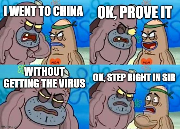 COVID 19 | OK, PROVE IT; I WENT TO CHINA; WITHOUT GETTING THE VIRUS; OK, STEP RIGHT IN SIR | image tagged in memes,how tough are you,coronavirus | made w/ Imgflip meme maker