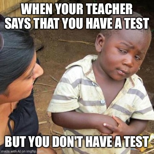 Third World Skeptical Kid Meme | WHEN YOUR TEACHER SAYS THAT YOU HAVE A TEST; BUT YOU DON'T HAVE A TEST | image tagged in memes,third world skeptical kid | made w/ Imgflip meme maker