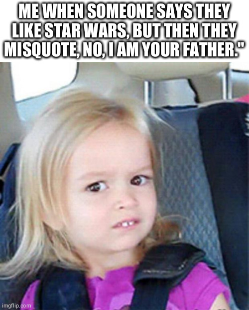 Confused Little Girl | ME WHEN SOMEONE SAYS THEY LIKE STAR WARS, BUT THEN THEY MISQUOTE, NO, I AM YOUR FATHER." | image tagged in confused little girl,funny,memes,funny memes,star wars memes | made w/ Imgflip meme maker