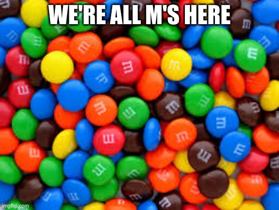 WE'RE ALL M'S HERE | made w/ Imgflip meme maker