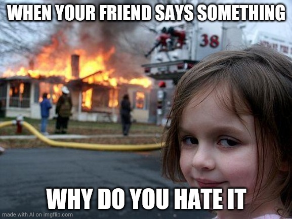 Disaster Girl | WHEN YOUR FRIEND SAYS SOMETHING; WHY DO YOU HATE IT | image tagged in memes,disaster girl | made w/ Imgflip meme maker