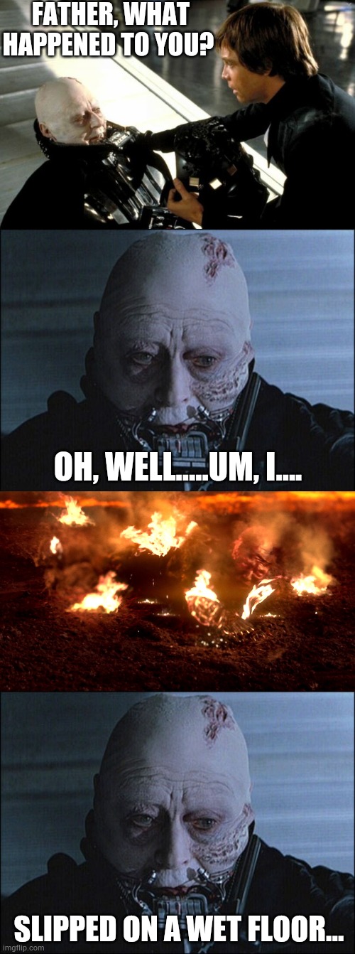 Darth Vader liar | FATHER, WHAT HAPPENED TO YOU? OH, WELL.....UM, I.... SLIPPED ON A WET FLOOR... | image tagged in darth vader no helmet,darth vader's last words,anakin burning | made w/ Imgflip meme maker